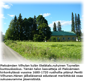 Pieks�m�en Vilhulan kyl�n Etel�talo,nykyinen Tyynel�n kuntouskeskus. T�m�n talon kasvatteja oli Pieks�m�en kirkonkyl�ss� vuosina 1680-1720 rusthollia pit�nyt Pentti Vilhunen.H�nen j�lkel�isens� edustavat merkitt�v�� osaa sukuseuramme j�senist�st�.